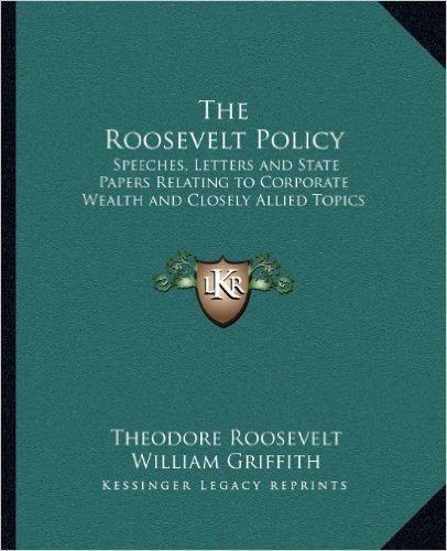 The Roosevelt Policy: Speeches, Letters and State Papers Relating to Corporate Wealth and Closely Allied Topics