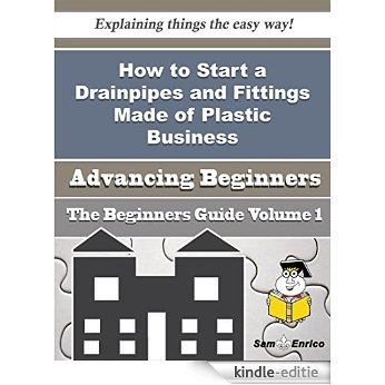 How to Start a Drainpipes and Fittings Made of Plastic Business (Beginners Guide) (English Edition) [Kindle-editie]