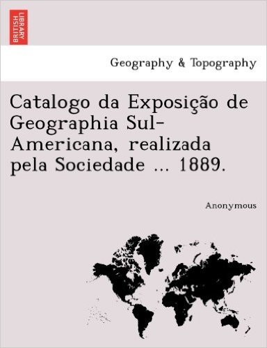Catalogo Da Exposic A O de Geographia Sul-Americana, Realizada Pela Sociedade ... 1889.