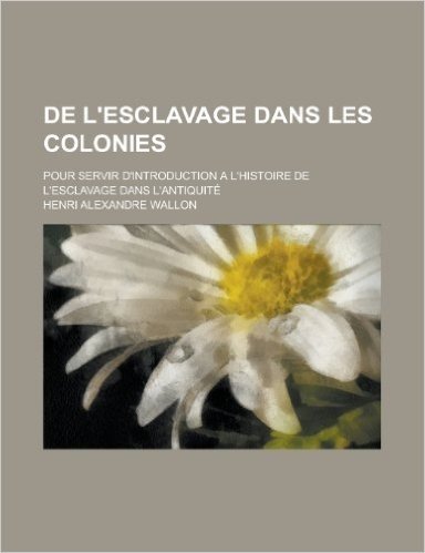 de L'Esclavage Dans Les Colonies; Pour Servir D'Introduction A L'Histoire de L'Esclavage Dans L'Antiquite