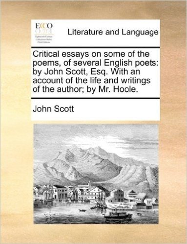 Critical Essays on Some of the Poems, of Several English Poets: By John Scott, Esq. with an Account of the Life and Writings of the Author; By Mr. Hoo