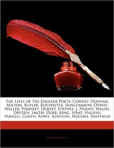The Lives of the English Poets: Cowley. Denham. Milton. Butler. Rochester. Roscommon. Otway. Waller. Pomfret. Dorset. Stepney. J. Philips. Walsh. ... Garth. Rowe. Addison. Hughes. Sheffield