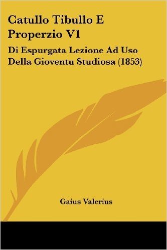 Catullo Tibullo E Properzio V1: Di Espurgata Lezione Ad USO Della Gioventu Studiosa (1853)