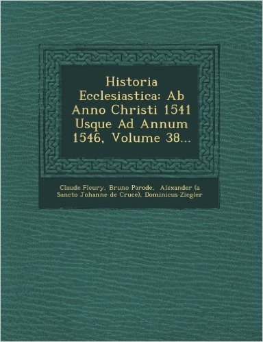 Historia Ecclesiastica: AB Anno Christi 1541 Usque Ad Annum 1546, Volume 38...
