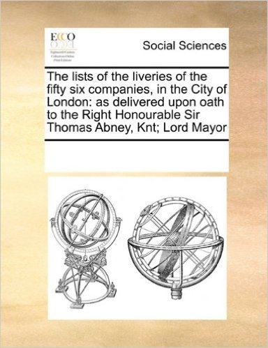 The Lists of the Liveries of the Fifty Six Companies, in the City of London: As Delivered Upon Oath to the Right Honourable Sir Thomas Abney, Knt; Lor baixar