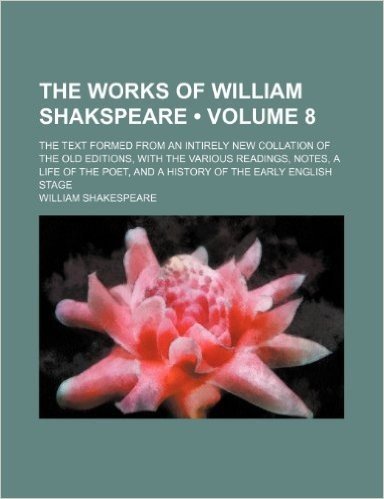 The Works of William Shakspeare (Volume 8); The Text Formed from an Intirely New Collation of the Old Editions, with the Various Readings, Notes, a ... and a History of the Early English Stage