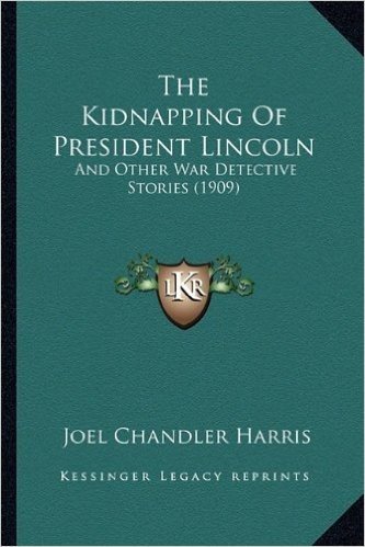 The Kidnapping of President Lincoln the Kidnapping of President Lincoln: And Other War Detective Stories (1909) and Other War Detective Stories (1909)