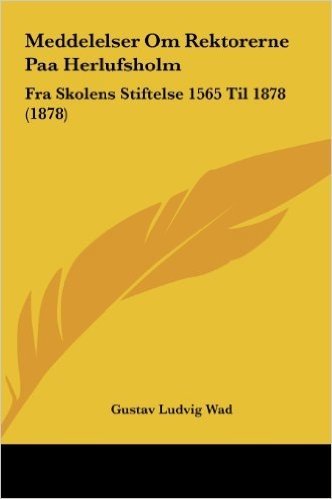 Meddelelser Om Rektorerne Paa Herlufsholm: Fra Skolens Stiftelse 1565 Til 1878 (1878)