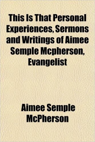 This Is That Personal Experiences, Sermons and Writings of Aimee Semple McPherson, Evangelist