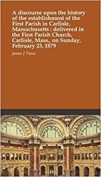 indir A discourse upon the history of the establishment of the First Parish in Carlisle, Massachusetts : delivered in the First Parish Church, Carlisle, Mass., on Sunday, February 23, 1879