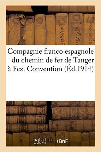 Compagnie Franco-Espagnole Du Chemin de Fer de Tanger a Fez. Convention (Ed.1914)
