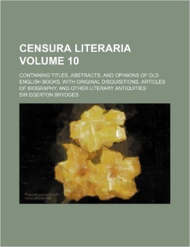 Censura Literaria Volume 10; Containing Titles, Abstracts, and Opinions of Old English Books, with Original Disquisitions, Articles of Biography, and