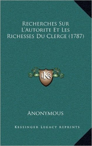 Recherches Sur L'Autorite Et Les Richesses Du Clerge (1787)