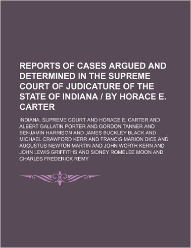 Reports of Cases Argued and Determined in the Supreme Court of Judicature of the State of Indiana by Horace E. Carter (Volume 85)