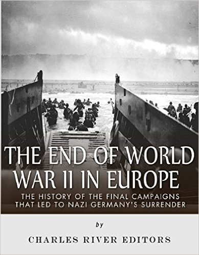 The End of World War II in Europe: The History of the Final Campaigns that Led to Nazi Germany's Surrender (English Edition)