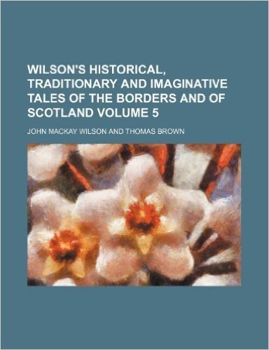 Wilson's Historical, Traditionary and Imaginative Tales of the Borders and of Scotland Volume 5
