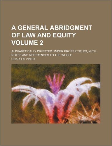 A General Abridgment of Law and Equity; Alphabetically Digested Under Proper Titles with Notes and References to the Whole Volume 2