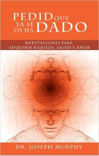 Pedid Que Ya Se Os Ha Dado : Meditaciones para adquirir riqueza, salud y amor usando el Poder De La Mente Subconsciente (Spanish Edition)