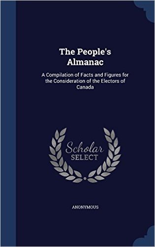 The People's Almanac: A Compilation of Facts and Figures for the Consideration of the Electors of Canada