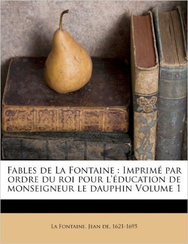 Fables de La Fontaine: Imprime Par Ordre Du Roi Pour L'Education de Monseigneur Le Dauphin Volume 1