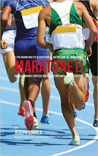 Le più Grandi Ricette di Piatti per la Costruzione del Muscolo nei Maratoneti: Piatti altamente Proteici per essere più Forte e più Resistente (Italian Edition)