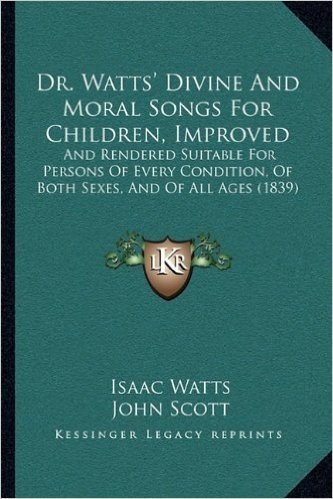 Dr. Watts' Divine and Moral Songs for Children, Improved: And Rendered Suitable for Persons of Every Condition, of Botand Rendered Suitable for ... Ages (1839) H Sexes, and of All Ages (1839)