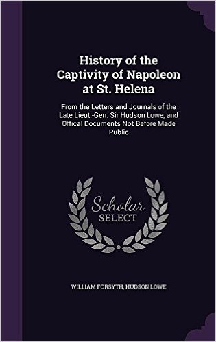 History of the Captivity of Napoleon at St. Helena: From the Letters and Journals of the Late Lieut.-Gen. Sir Hudson Lowe, and Offical Documents Not Before Made Public