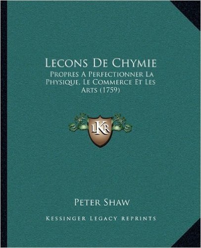 Lecons de Chymie: Propres a Perfectionner La Physique, Le Commerce Et Les Artspropres a Perfectionner La Physique, Le Commerce Et Les Arts (1759) (1759)