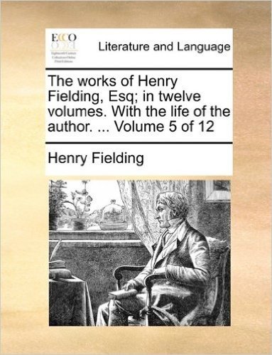 The Works of Henry Fielding, Esq; In Twelve Volumes. with the Life of the Author. ... Volume 5 of 12