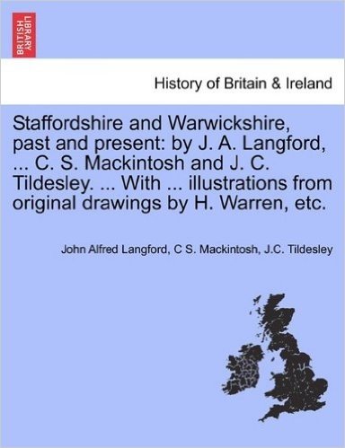 Staffordshire and Warwickshire, Past and Present: By J. A. Langford, ... C. S. Mackintosh and J. C. Tildesley. ... with ... Illustrations from Origina