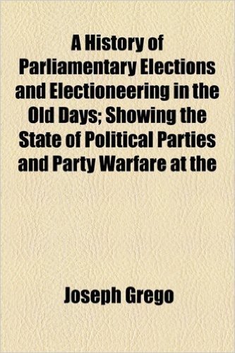A History of Parliamentary Elections and Electioneering in the Old Days; Showing the State of Political Parties and Party Warfare at the