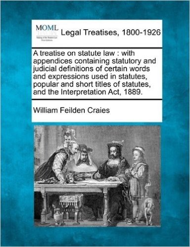 A Treatise on Statute Law: With Appendices Containing Statutory and Judicial Definitions of Certain Words and Expressions Used in Statutes, Popul