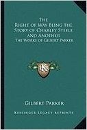 The Right of Way Being the Story of Charley Steele and Anoththe Right of Way Being the Story of Charley Steele and Another Er: The Works of Gilbert Parker the Works of Gilbert Parker