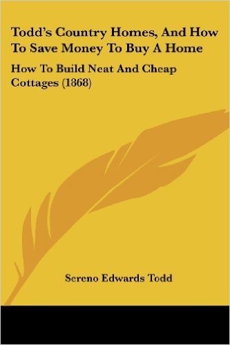 Todd's Country Homes, and How to Save Money to Buy a Home: How to Build Neat and Cheap Cottages (1868)
