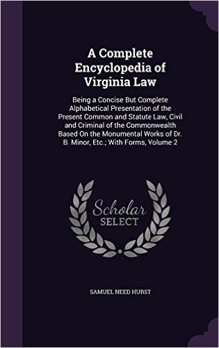 A Complete Encyclopedia of Virginia Law: Being a Concise But Complete Alphabetical Presentation of the Present Common and Statute Law, Civil and ... of Dr. B. Minor, Etc.; With Forms, Volume 2