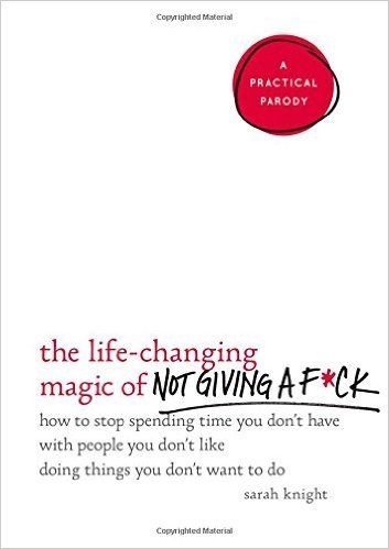 The Life-Changing Magic of Not Giving A F*ck: How to Stop Spending Time You Don't Have with People You Don't Like Doing Things You Don't Want to Do