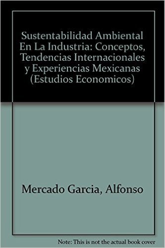 Sustentabilidad Ambiental En La Industria: Conceptos, Tendencias Internacionales y Experiencias Mexicanas