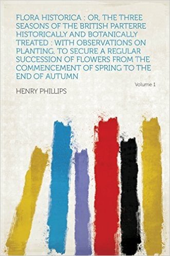 Flora Historica : Or, the Three Seasons of the British Parterre Historically and Botanically Treated : With Observations on Planting, to Secure a Regular ... Commencement of Spring to the End of Autumn
