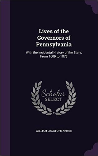 Lives of the Governors of Pennsylvania: With the Incidental History of the State, from 1609 to 1873