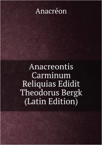 Anacreontis Carminum Reliquias Edidit Theodorus Bergk (Latin Edition)
