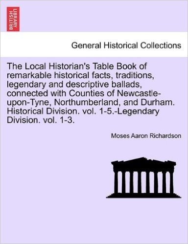 The Local Historian's Table Book of Remarkable Historical Facts, Traditions, Legendary and Descriptive Ballads, Connected with Counties of ... Vol. 1-5.-Legendary Division. Vol. 1-3.