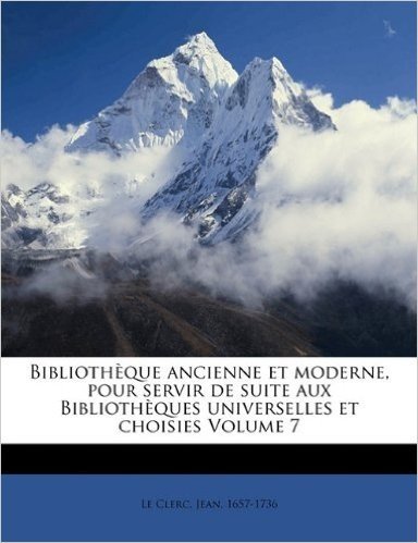 Bibliotheque Ancienne Et Moderne, Pour Servir de Suite Aux Bibliotheques Universelles Et Choisies Volume 7