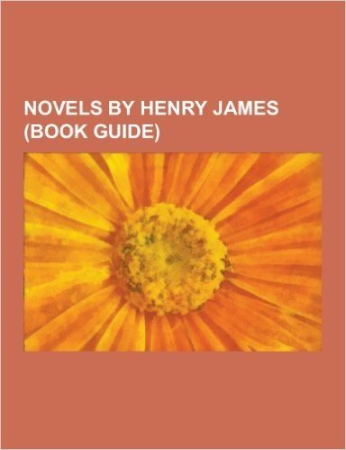 Novels by Henry James (Book Guide): The Turn of the Screw, the Europeans, the Ambassadors, Washington Square, Roderick Hudson, the Portrait of a Lady,