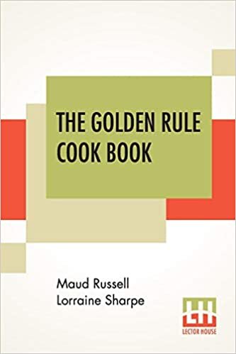 The Golden Rule Cook Book: Six Hundred Recipes For Meatless Dishes. Originated Collected And Arranged By M. R. L. Sharpe