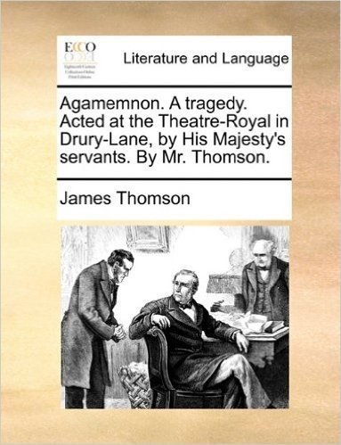 Agamemnon. a Tragedy. Acted at the Theatre-Royal in Drury-Lane, by His Majesty's Servants. by Mr. Thomson.