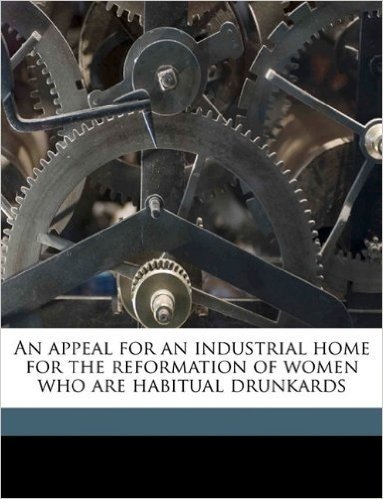 An Appeal for an Industrial Home for the Reformation of Women Who Are Habitual Drunkards Volume Talbot Collection of British Pamphlets