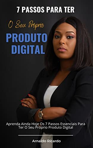 7 Passos Para Ter O Seu Próprio Produto Digital: Aprenda Ainda Hoje Os 7 Passos Essenciais Para Ter O Seu Próprio Produto Digital
