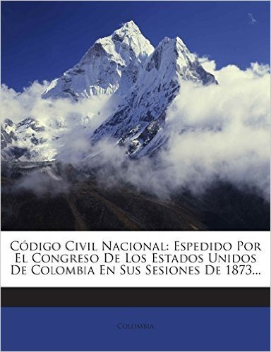 Codigo Civil Nacional: Espedido Por El Congreso de Los Estados Unidos de Colombia En Sus Sesiones de 1873...