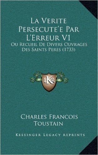 La Verite Persecute'e Par L'Erreur V1: Ou Recueil de Divers Ouvrages Des Saints Peres (1733)
