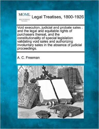 Void Execution, Judicial and Probate Sales: And the Legal and Equitable Rights of Purchasers Thereat, and the Constitutionality of Special Legislation ... Sales in the Absence of Judicial Proceedings.
